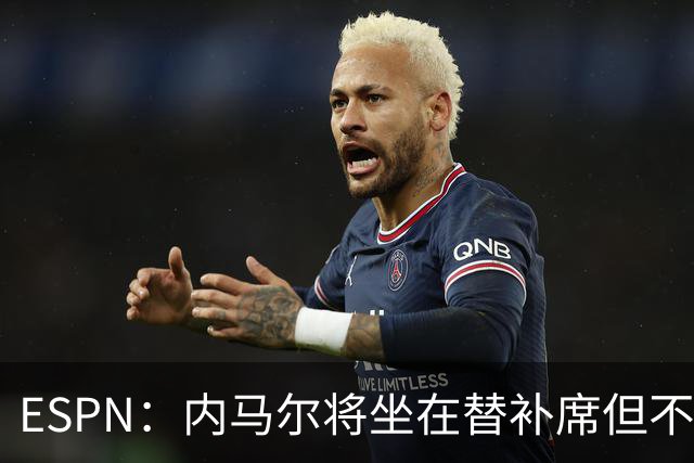 ESPN：内马尔将坐在替补席但不会出战摩洛哥，他已完成康复训练